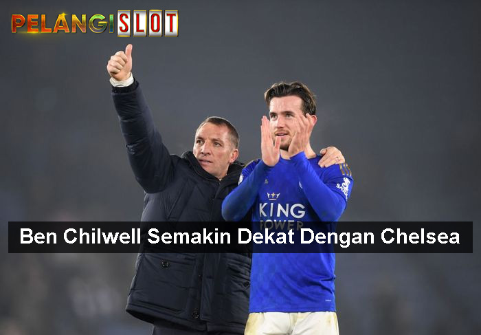 Ben Chilwell Semakin Dekat Dengan Chelsea