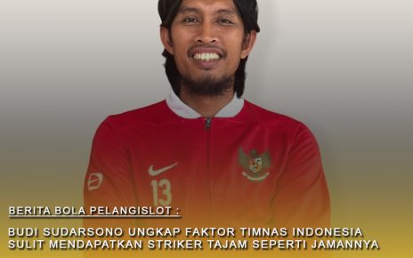 Budi Sudarsono Ungkap Alasan Kenapa Timnas Indonesia Sampai Saat ini Belum Punya Sosok Striker Tajam