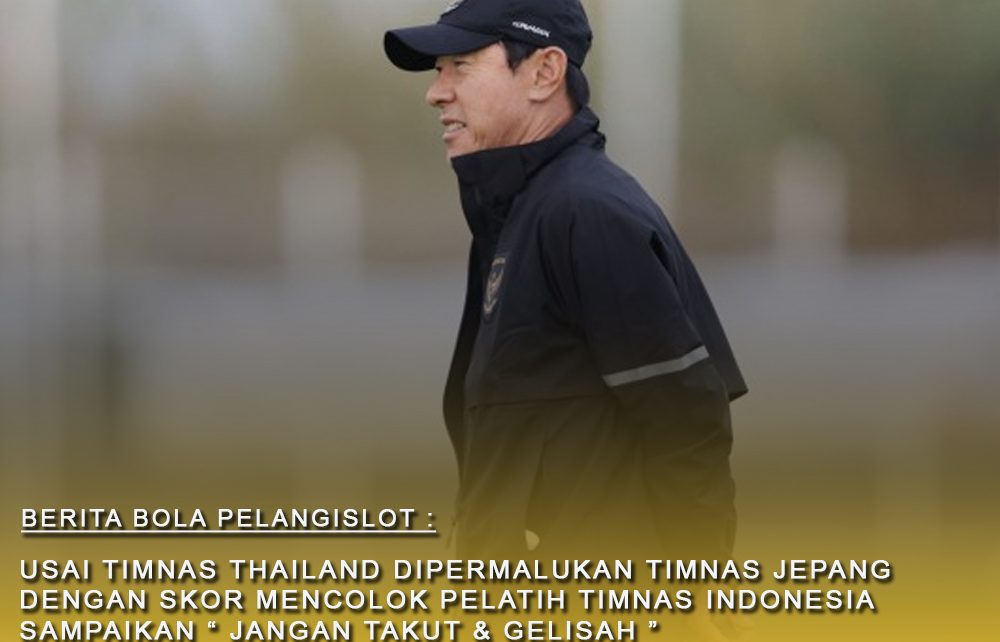 Usai Thailand dipermalukan Jepang dengan skor mencolok : pelatih Timnas Indonesia Sampaikan "Jangan takut Dan Gelisah"