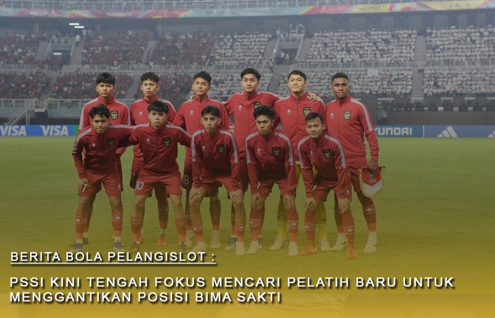 PSSI kini tengah fokus mencari Pelatih Baru untuk Timnas U 17 untuk Pengganti Bima Sakti